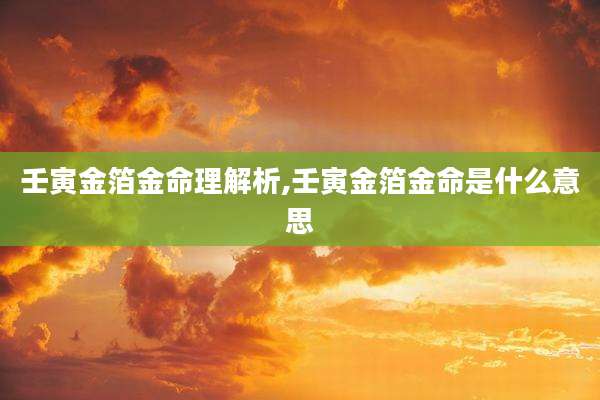 壬寅金箔金命理解析,壬寅金箔金命是什么意思