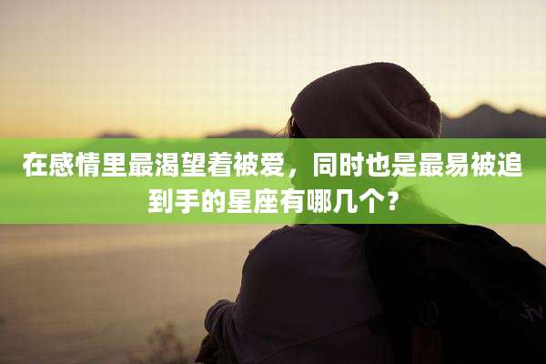 在感情里最渴望着被爱,同时也是最易被追到手的星座有哪几个?