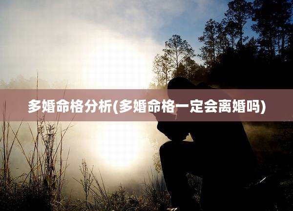 多婚命格分析(多婚命格一定会离婚吗)
