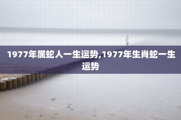 1977年属蛇人一生运势,1977年生肖蛇一生运势