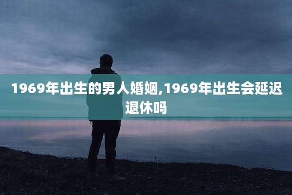 1969年出生的男人婚姻,1969年出生会延迟退休吗