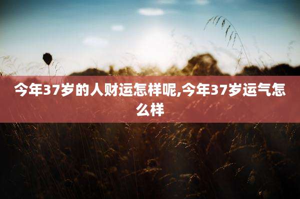 今年37岁的人财运怎样呢,今年37岁运气怎么样