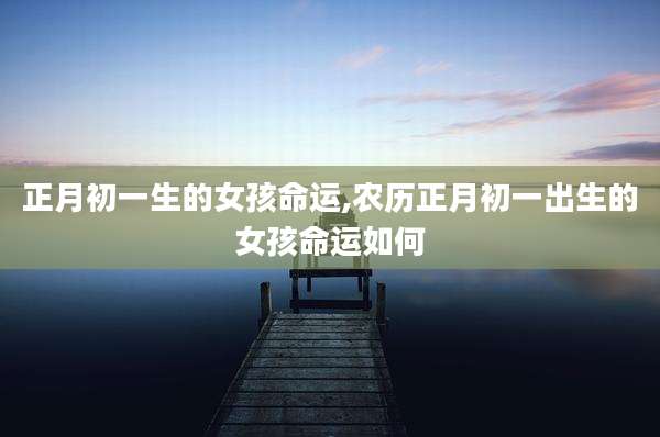 正月初一生的女孩命运,农历正月初一出生的女孩命运如何