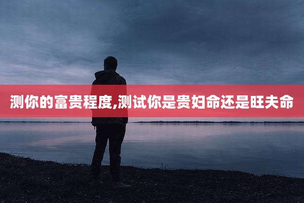 测你的富贵程度,测试你是贵妇命还是旺夫命