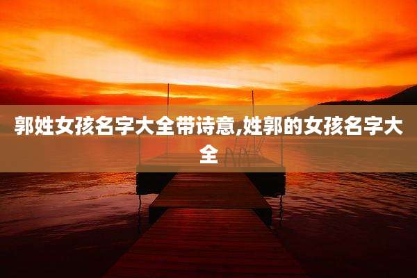郭姓女孩名字大全带诗意,姓郭的女孩名字大全