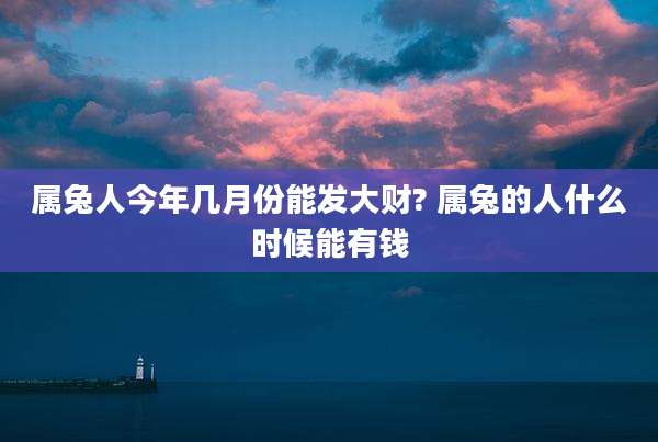 属兔人今年几月份能发大财? 属兔的人什么时候能有钱