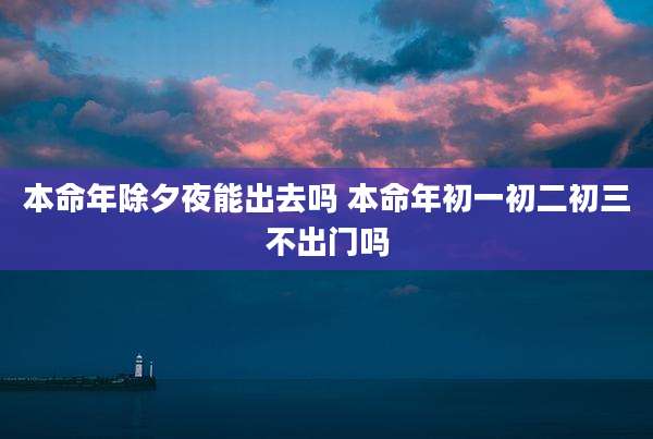 本命年除夕夜能出去吗 本命年初一初二初三不出门吗