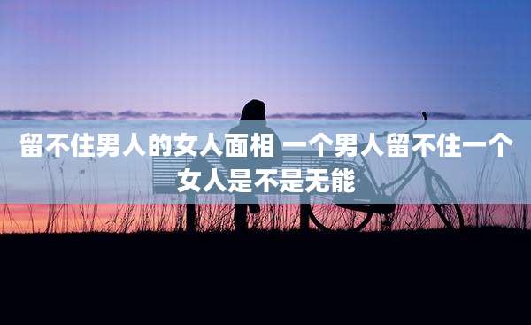留不住男人的女人面相 一个男人留不住一个女人是不是无能