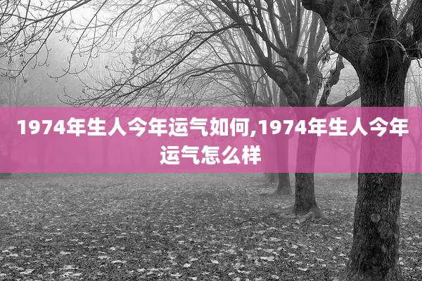 1974年生人今年运气如何,1974年生人今年运气怎么样