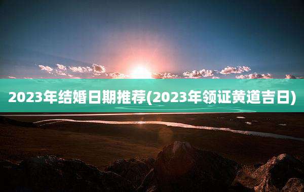 2023年结婚日期推荐(2023年领证黄道吉日)