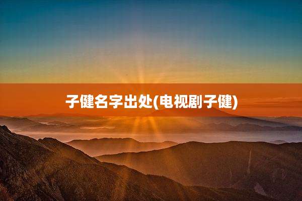 子健名字出处(电视剧子健)