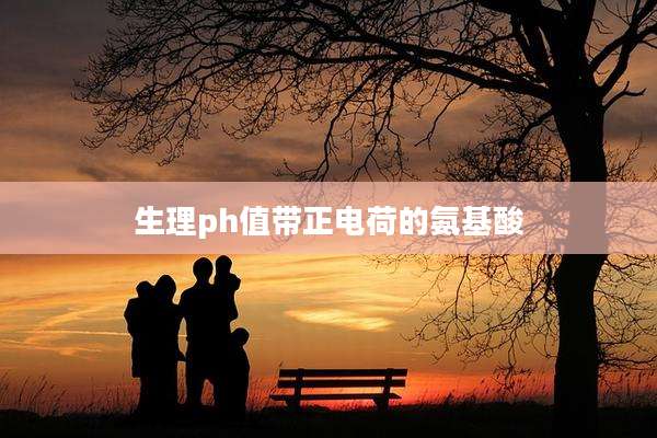 生理ph值带正电荷的氨基酸