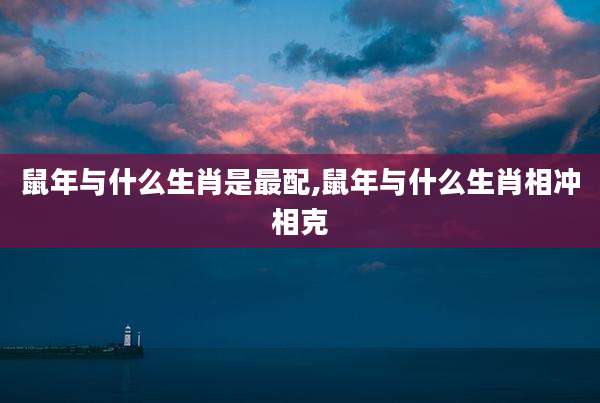 鼠年与什么生肖是最配,鼠年与什么生肖相冲相克