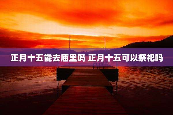 正月十五能去庙里吗 正月十五可以祭祀吗