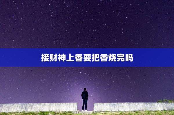 接财神上香要把香烧完吗