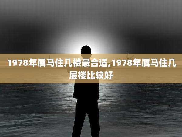1978年属马住几楼最合适,1978年属马住几层楼比较好