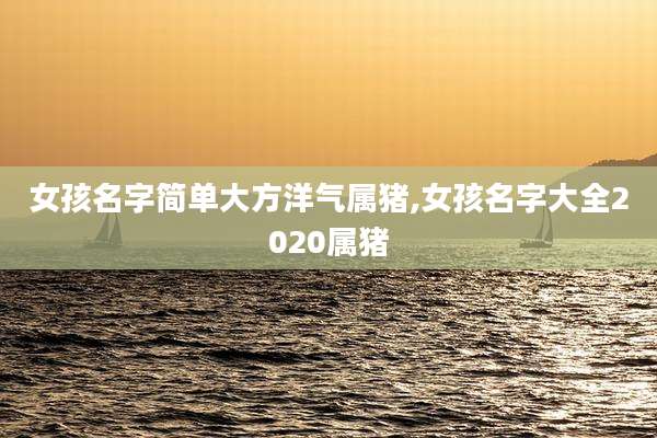 女孩名字简单大方洋气属猪,女孩名字大全2020属猪