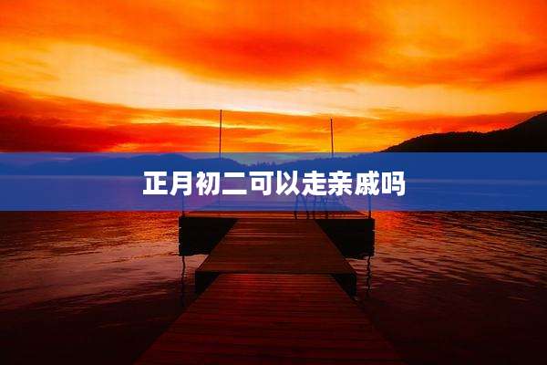 正月初二可以走亲戚吗