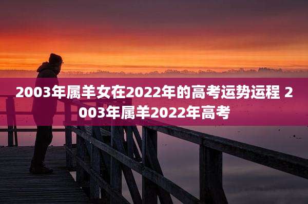 2003年属羊女在2022年的高考运势运程 2003年属羊2022年高考