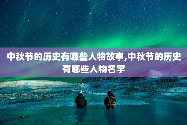 中秋节的历史有哪些人物故事,中秋节的历史有哪些人物名字