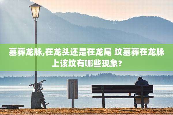 墓葬龙脉,在龙头还是在龙尾 坟墓葬在龙脉上该坟有哪些现象?