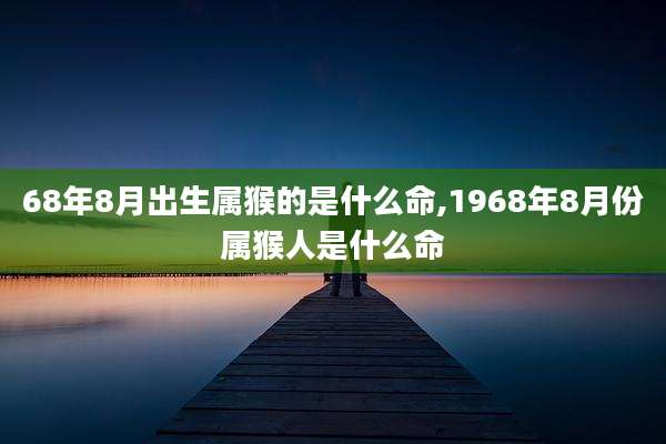 68年8月出生属猴的是什么命,1968年8月份属猴人是什么命