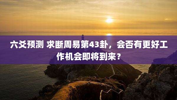 六爻预测 求断周易第43卦，会否有更好工作机会即将到来？