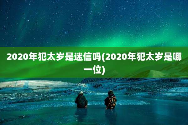 2020年犯太岁是迷信吗(2020年犯太岁是哪一位)