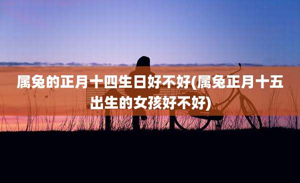 属兔的正月十四生日好不好(属兔正月十五出生的女孩好不好)