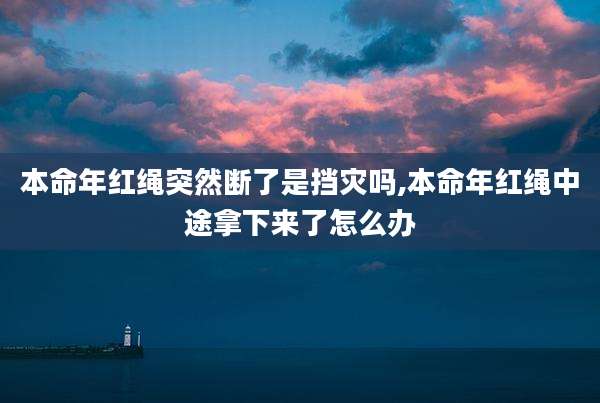 本命年红绳突然断了是挡灾吗,本命年红绳中途拿下来了怎么办