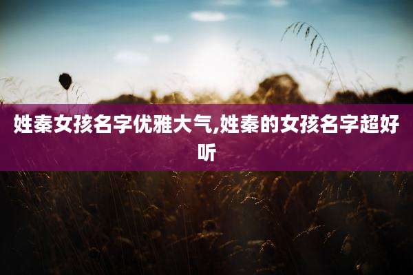 姓秦女孩名字优雅大气,姓秦的女孩名字超好听