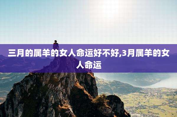 三月的属羊的女人命运好不好,3月属羊的女人命运