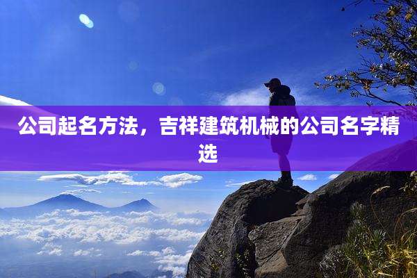 公司起名方法,吉祥建筑机械的公司名字精选