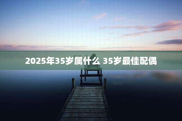 2025年35岁属什么 35岁最佳配偶