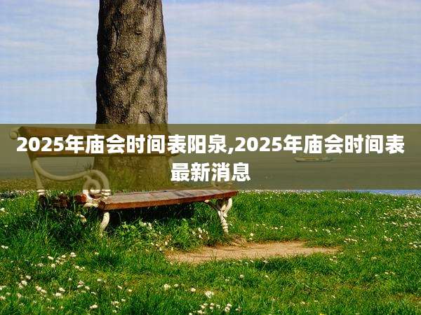 2025年庙会时间表阳泉,2025年庙会时间表最新消息