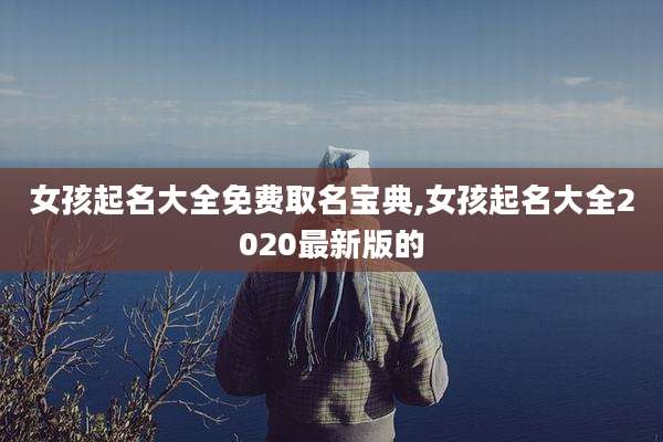 女孩起名大全免费取名宝典,女孩起名大全2020最新版的
