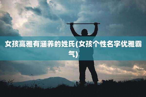 女孩高雅有涵养的姓氏(女孩个性名字优雅霸气)