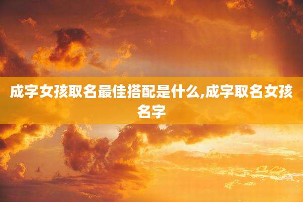 成字女孩取名最佳搭配是什么,成字取名女孩名字