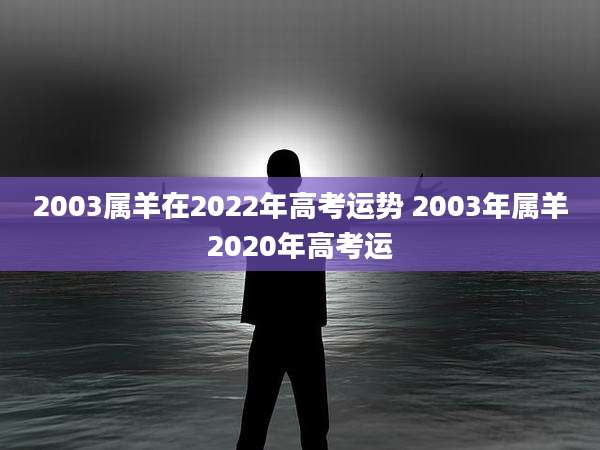 2003属羊在2022年高考运势 2003年属羊2020年高考运