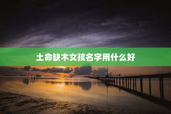 土命缺木女孩名字用什么好