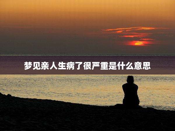 梦见亲人生病了很严重是什么意思