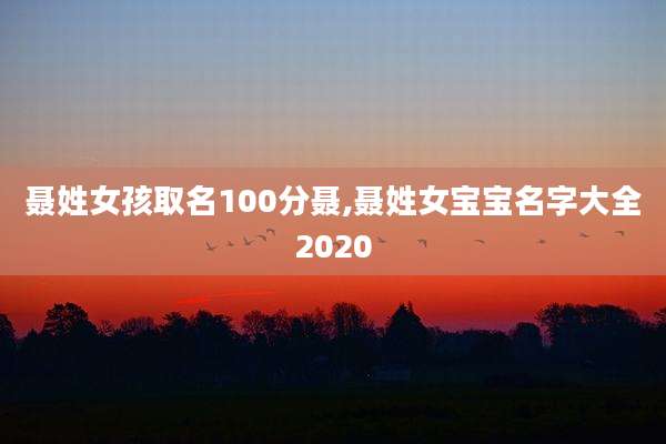 聂姓女孩取名100分聂,聂姓女宝宝名字大全2020