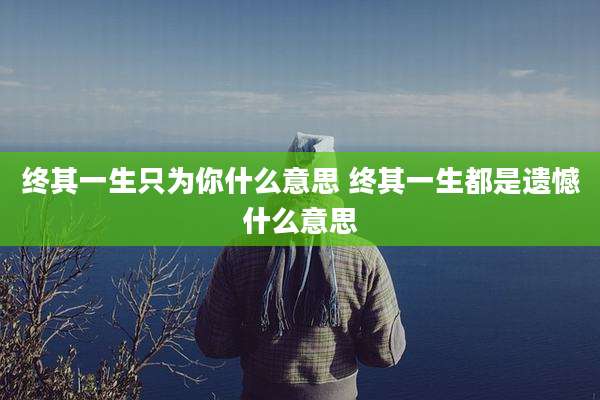 终其一生只为你什么意思 终其一生都是遗憾什么意思