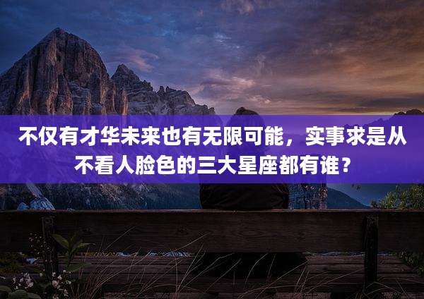不仅有才华未来也有无限可能,实事求是从不看人脸色的三大星座都有谁?