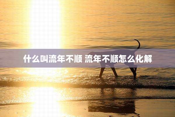 什么叫流年不顺 流年不顺怎么化解