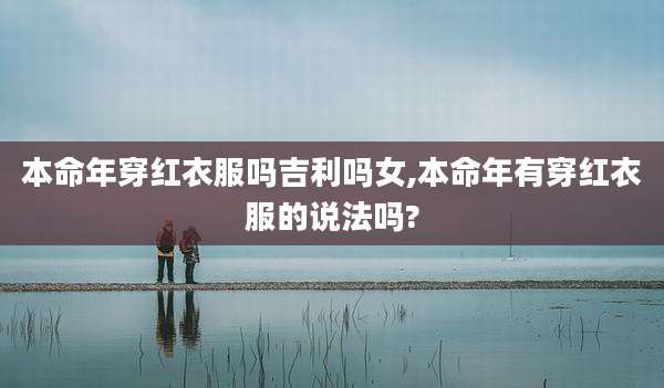 本命年穿红衣服吗吉利吗女,本命年有穿红衣服的说法吗?