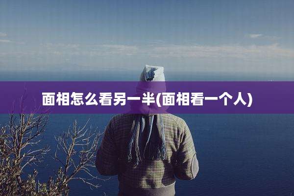 面相怎么看另一半(面相看一个人)