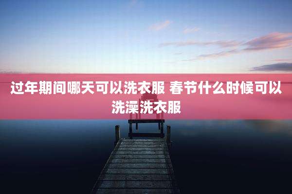 过年期间哪天可以洗衣服 春节什么时候可以洗澡洗衣服