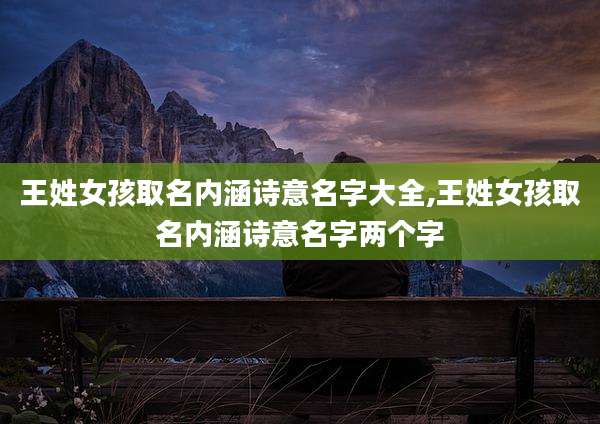 王姓女孩取名内涵诗意名字大全,王姓女孩取名内涵诗意名字两个字