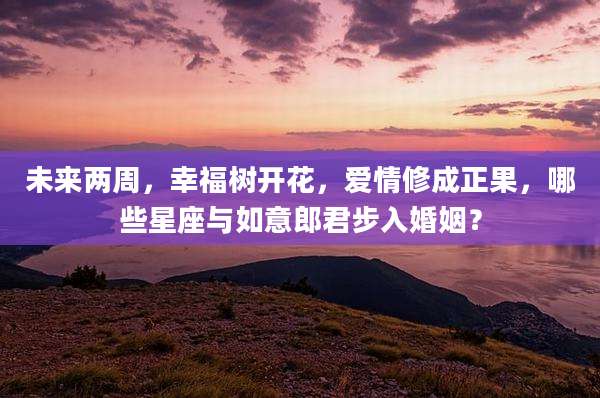 未来两周，幸福树开花，爱情修成正果，哪些星座与如意郎君步入婚姻？